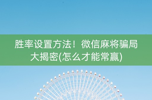 胜率设置方法！微信麻将骗局大揭密(怎么才能常赢)