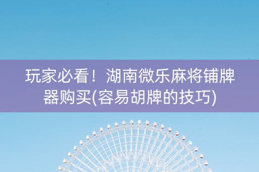 玩家必看！湖南微乐麻将铺牌器购买(容易胡牌的技巧)