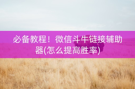 必备教程！微信斗牛链接辅助器(怎么提高胜率)