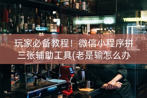 玩家必备教程！微信小程序拼三张辅助工具(老是输怎么办)