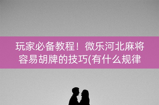 玩家必备教程！微乐河北麻将容易胡牌的技巧(有什么规律吗)