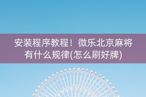 安装程序教程！微乐北京麻将有什么规律(怎么刷好牌)