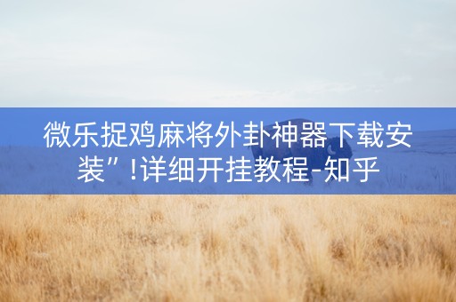 微乐捉鸡麻将外卦神器下载安装”!详细开挂教程-知乎