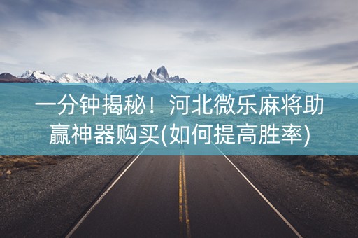 一分钟揭秘！河北微乐麻将助赢神器购买(如何提高胜率)