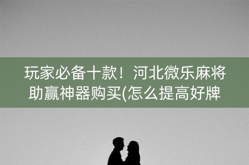 玩家必备十款！河北微乐麻将助赢神器购买(怎么提高好牌几率)