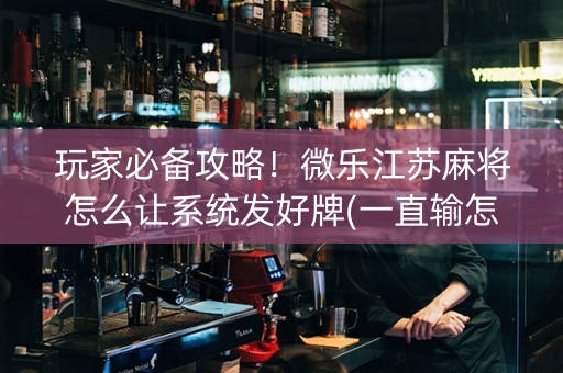 玩家必备攻略！微乐江苏麻将怎么让系统发好牌(一直输怎么办)