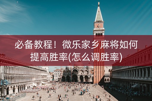 必备教程！微乐家乡麻将如何提高胜率(怎么调胜率)