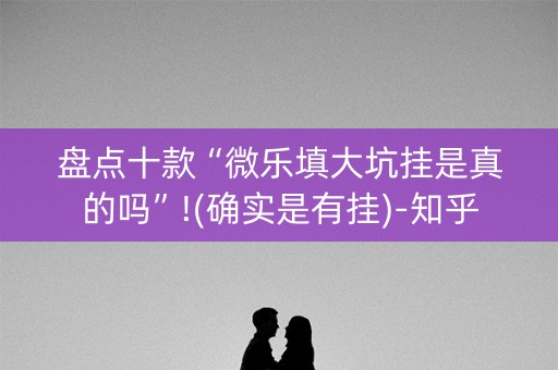 盘点十款“微乐填大坑挂是真的吗”!(确实是有挂)-知乎