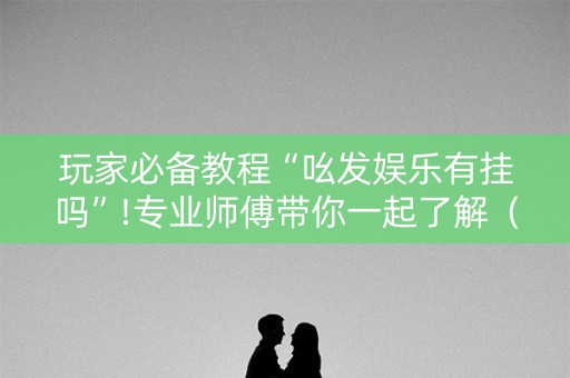 玩家必备教程“吆发娱乐有挂吗”!专业师傅带你一起了解（详细教程）-知乎