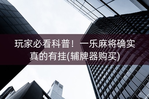 玩家必看科普！一乐麻将确实真的有挂(辅牌器购买)