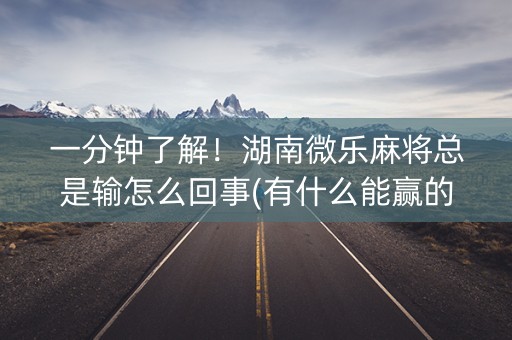 一分钟了解！湖南微乐麻将总是输怎么回事(有什么能赢的方法)