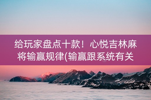 给玩家盘点十款！心悦吉林麻将输赢规律(输赢跟系统有关系吗)