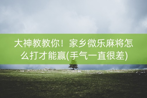 大神教教你！家乡微乐麻将怎么打才能赢(手气一直很差)