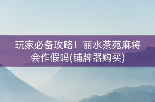玩家必备攻略！丽水茶苑麻将会作假吗(铺牌器购买)