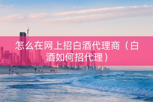 怎么在网上招白酒代理商（白酒如何招代理）