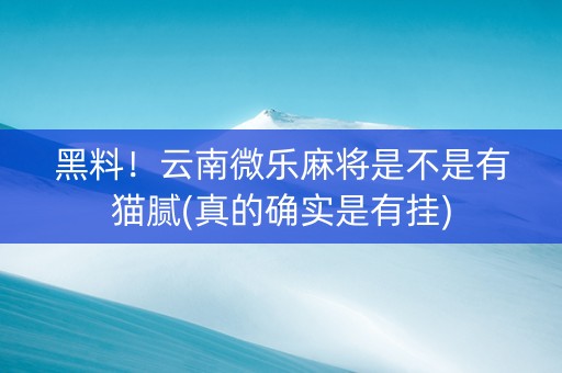 黑料！云南微乐麻将是不是有猫腻(真的确实是有挂)