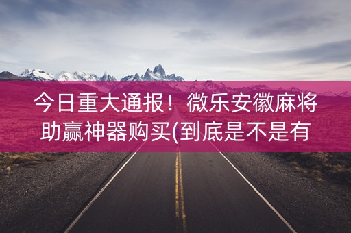 今日重大通报！微乐安徽麻将助赢神器购买(到底是不是有挂)