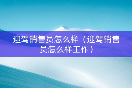 迎驾销售员怎么样（迎驾销售员怎么样工作）
