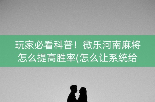 玩家必看科普！微乐河南麻将怎么提高胜率(怎么让系统给好牌)