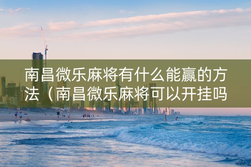 南昌微乐麻将有什么能赢的方法（南昌微乐麻将可以开挂吗）