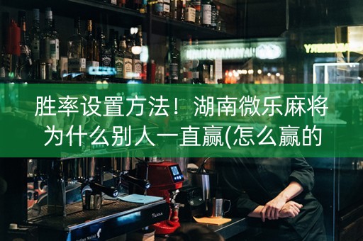 胜率设置方法！湖南微乐麻将为什么别人一直赢(怎么赢的几率大)