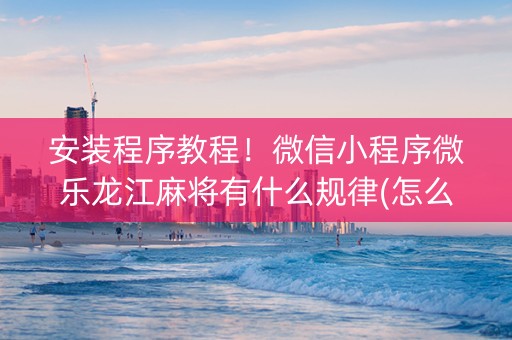 安装程序教程！微信小程序微乐龙江麻将有什么规律(怎么抓到好牌)