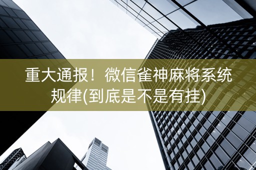 重大通报！微信雀神麻将系统规律(到底是不是有挂)