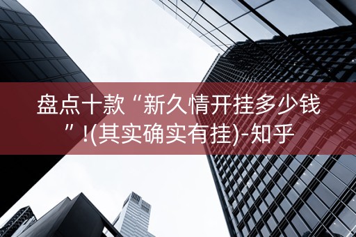 盘点十款“新久情开挂多少钱”!(其实确实有挂)-知乎