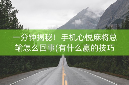 一分钟揭秘！手机心悦麻将总输怎么回事(有什么赢的技巧)