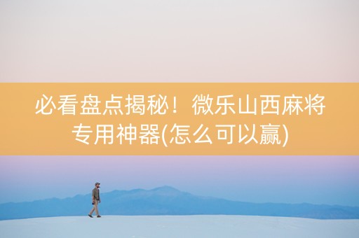 必看盘点揭秘！微乐山西麻将专用神器(怎么可以赢)