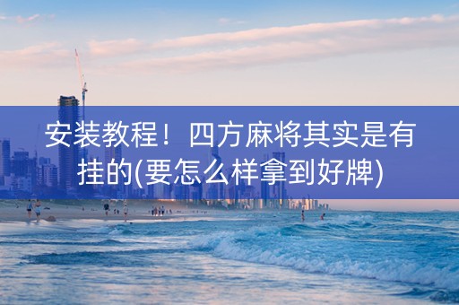 安装教程！四方麻将其实是有挂的(要怎么样拿到好牌)