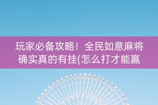 玩家必备攻略！全民如意麻将确实真的有挂(怎么打才能赢)