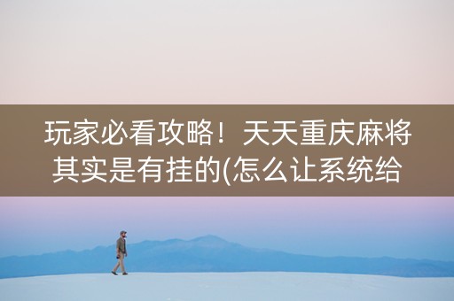玩家必看攻略！天天重庆麻将其实是有挂的(怎么让系统给好牌)