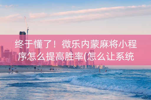 终于懂了！微乐内蒙麻将小程序怎么提高胜率(怎么让系统给你发好牌)