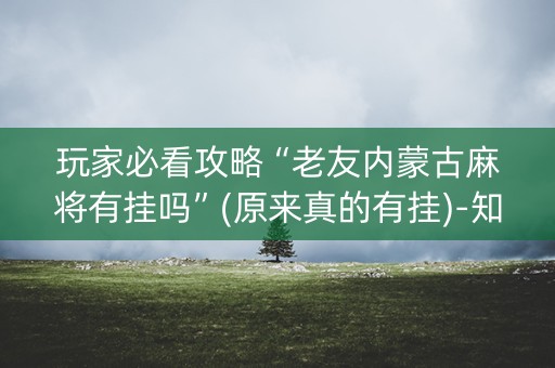 玩家必看攻略“老友内蒙古麻将有挂吗”(原来真的有挂)-知乎