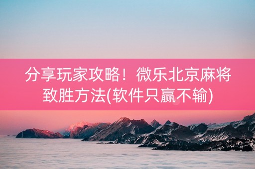 分享玩家攻略！微乐北京麻将致胜方法(软件只赢不输)