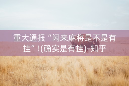 重大通报“闲来麻将是不是有挂”!(确实是有挂)-知乎