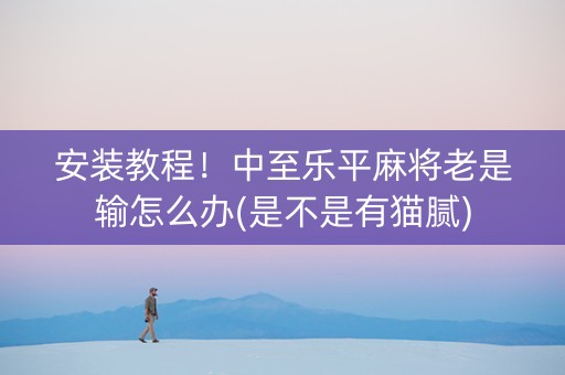 安装教程！中至乐平麻将老是输怎么办(是不是有猫腻)
