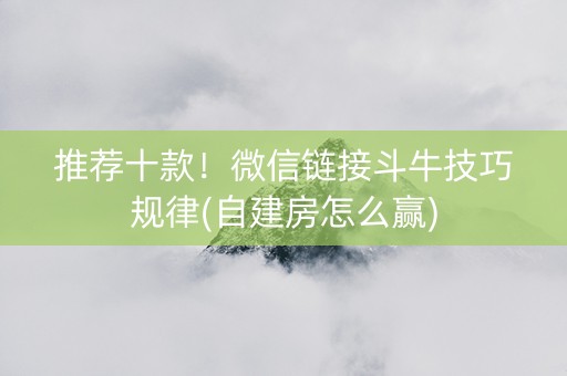 推荐十款！微信链接斗牛技巧规律(自建房怎么赢)