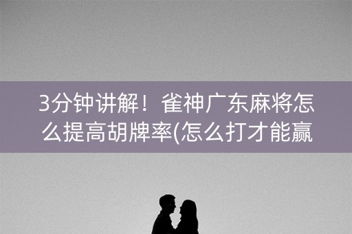 3分钟讲解！雀神广东麻将怎么提高胡牌率(怎么打才能赢)