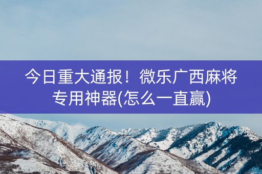 今日重大通报！微乐广西麻将专用神器(怎么一直赢)