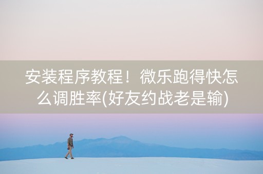 安装程序教程！微乐跑得快怎么调胜率(好友约战老是输)