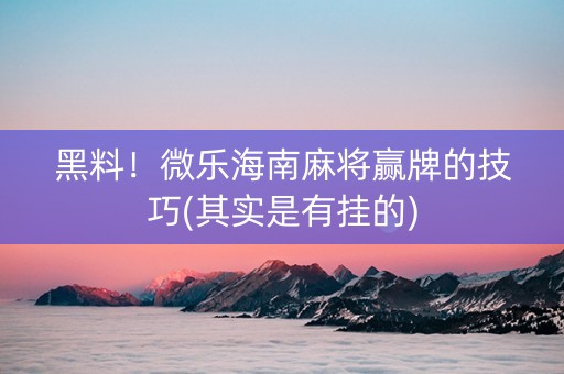 黑料！微乐海南麻将赢牌的技巧(其实是有挂的)