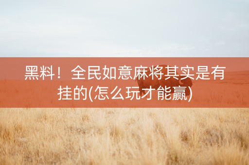 黑料！全民如意麻将其实是有挂的(怎么玩才能赢)