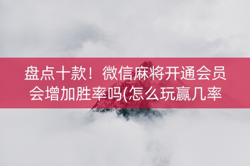 盘点十款！微信麻将开通会员会增加胜率吗(怎么玩赢几率大)
