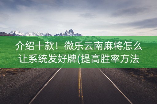 介绍十款！微乐云南麻将怎么让系统发好牌(提高胜率方法)