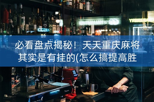 必看盘点揭秘！天天重庆麻将其实是有挂的(怎么搞提高胜率)
