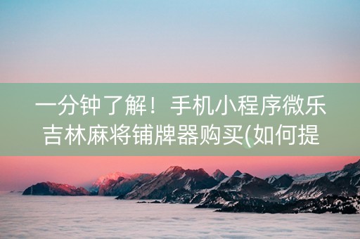一分钟了解！手机小程序微乐吉林麻将铺牌器购买(如何提高好牌几率)