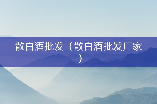 散白酒批发（散白酒批发厂家）