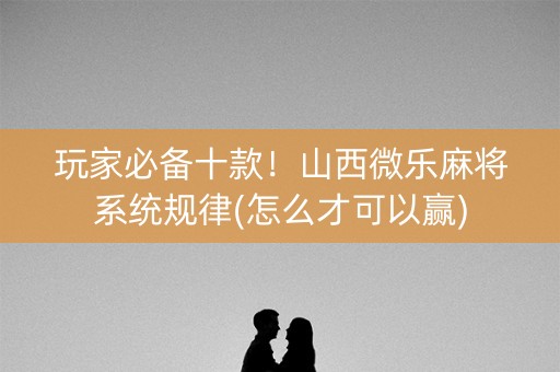 玩家必备十款！山西微乐麻将系统规律(怎么才可以赢)